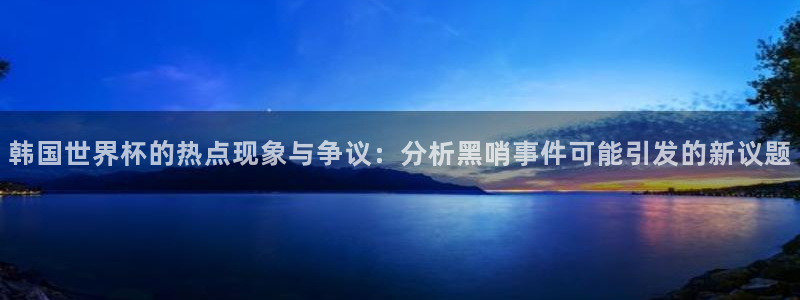 欧联杯直播：韩国世界杯的热点现象与争议：分析黑哨事件可能引发的新议题