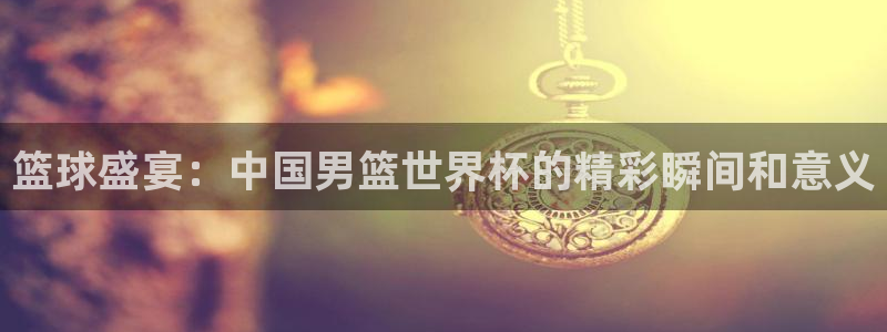 2026世界杯德国队阵容：篮球盛宴：中国男篮世界杯的精彩瞬间和意义