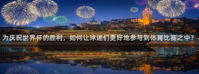 世界杯 赛程：为庆祝世界杯的胜利，如何让球迷们更好地参与到体育比赛之中？